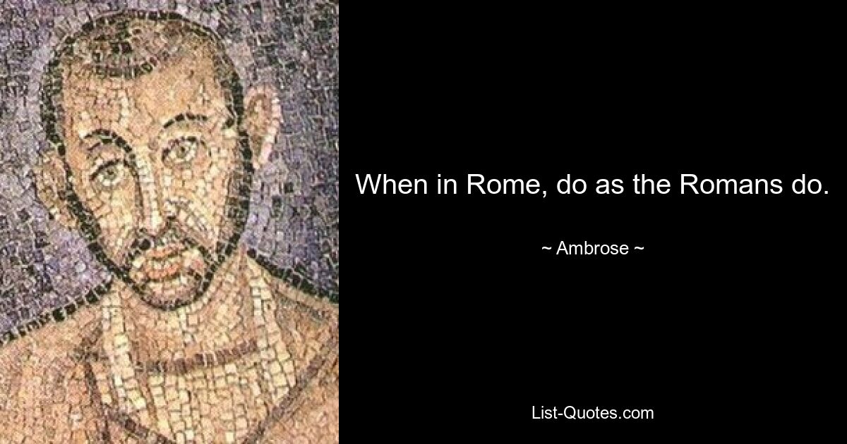 When in Rome, do as the Romans do. — © Ambrose