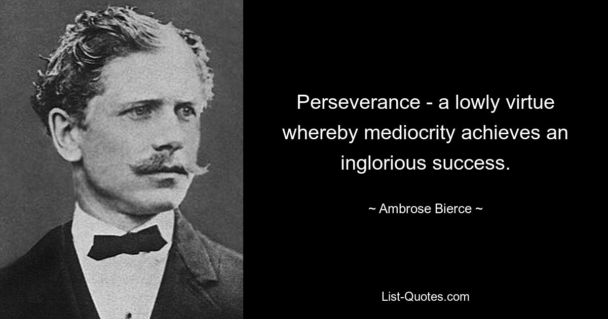 Perseverance - a lowly virtue whereby mediocrity achieves an inglorious success. — © Ambrose Bierce