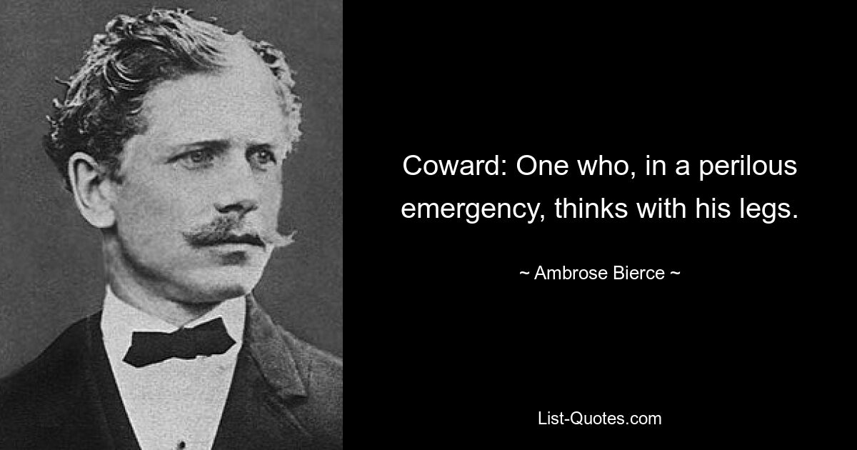 Coward: One who, in a perilous emergency, thinks with his legs. — © Ambrose Bierce