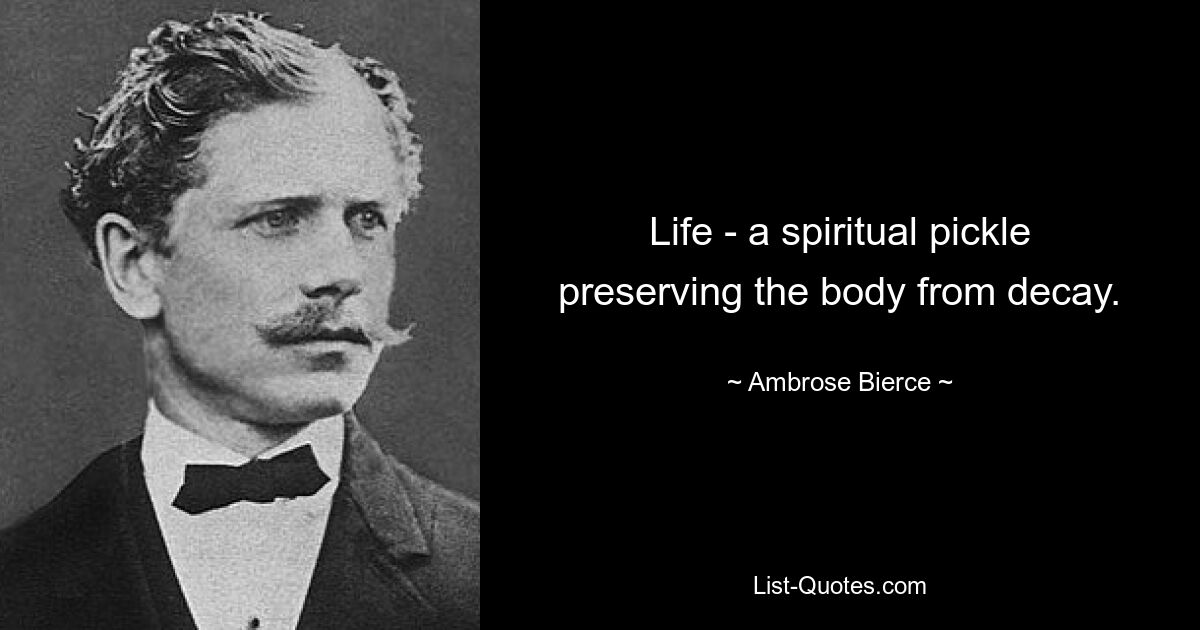 Life - a spiritual pickle preserving the body from decay. — © Ambrose Bierce