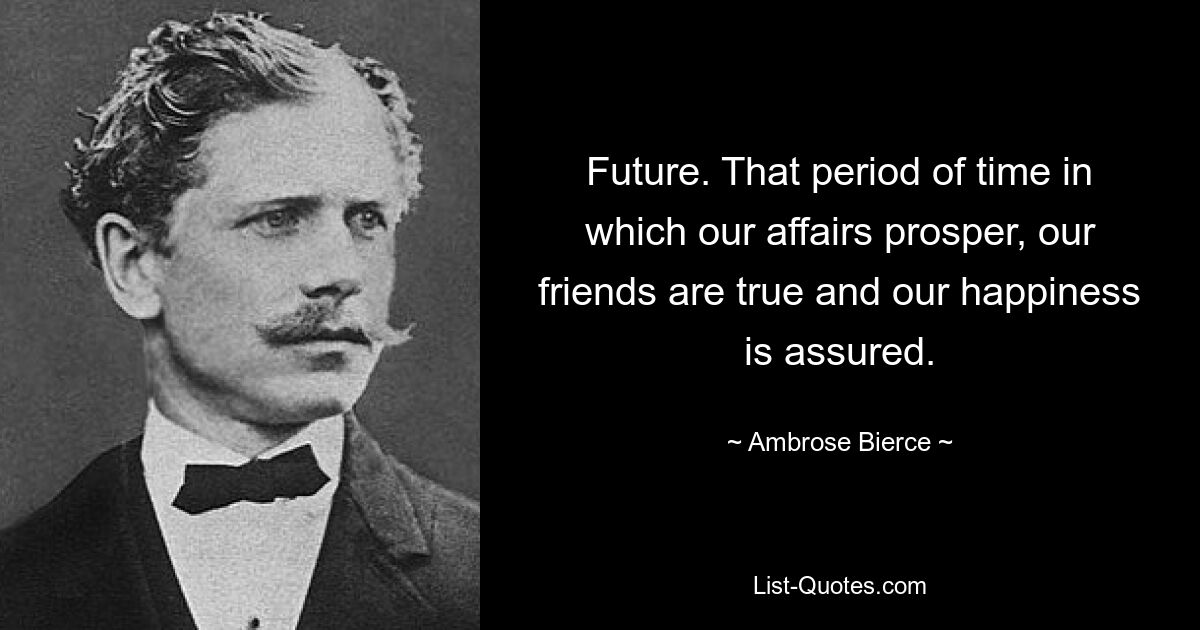 Future. That period of time in which our affairs prosper, our friends are true and our happiness is assured. — © Ambrose Bierce