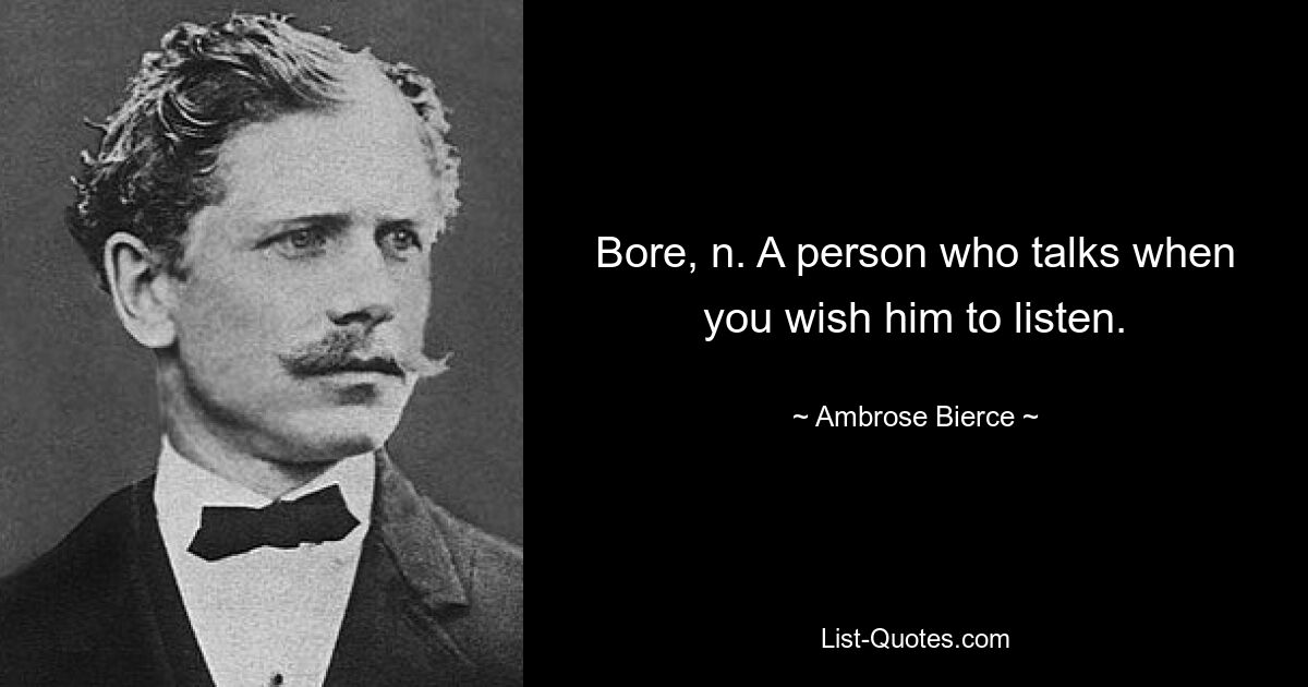 Bore, n. A person who talks when you wish him to listen. — © Ambrose Bierce