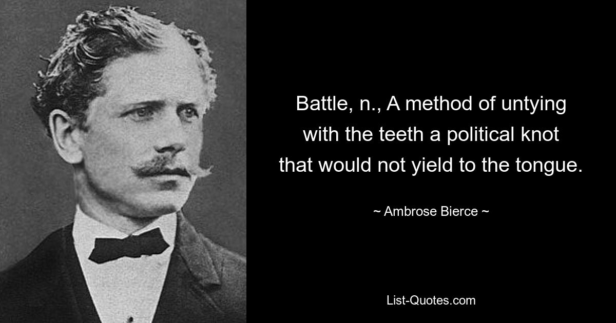 Battle, n., A method of untying with the teeth a political knot that would not yield to the tongue. — © Ambrose Bierce