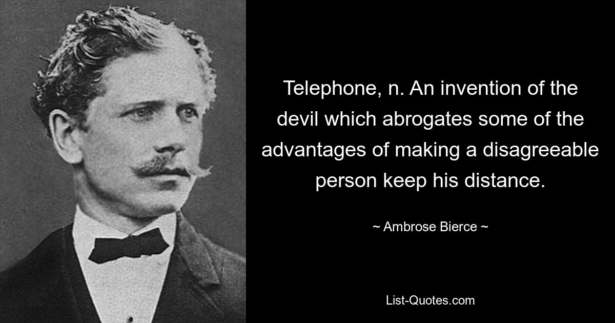 Telephone, n. An invention of the devil which abrogates some of the advantages of making a disagreeable person keep his distance. — © Ambrose Bierce