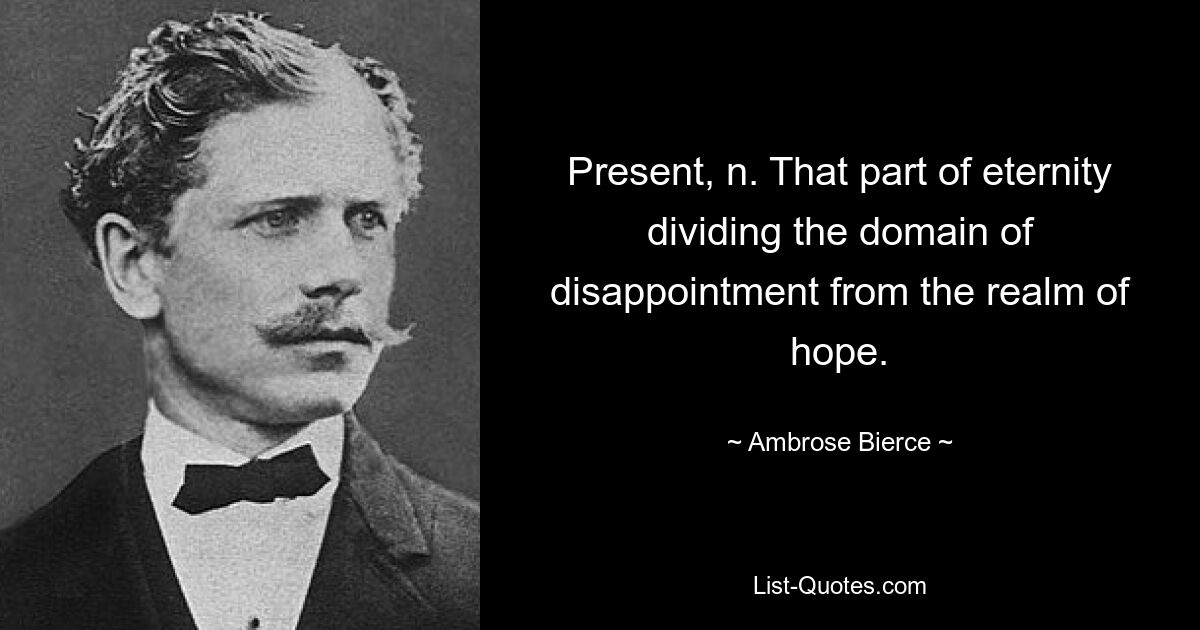 Präsens, n. Dieser Teil der Ewigkeit, der den Bereich der Enttäuschung vom Bereich der Hoffnung trennt. — © Ambrose Bierce 