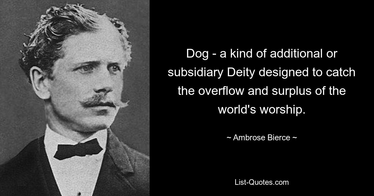 Dog - a kind of additional or subsidiary Deity designed to catch the overflow and surplus of the world's worship. — © Ambrose Bierce