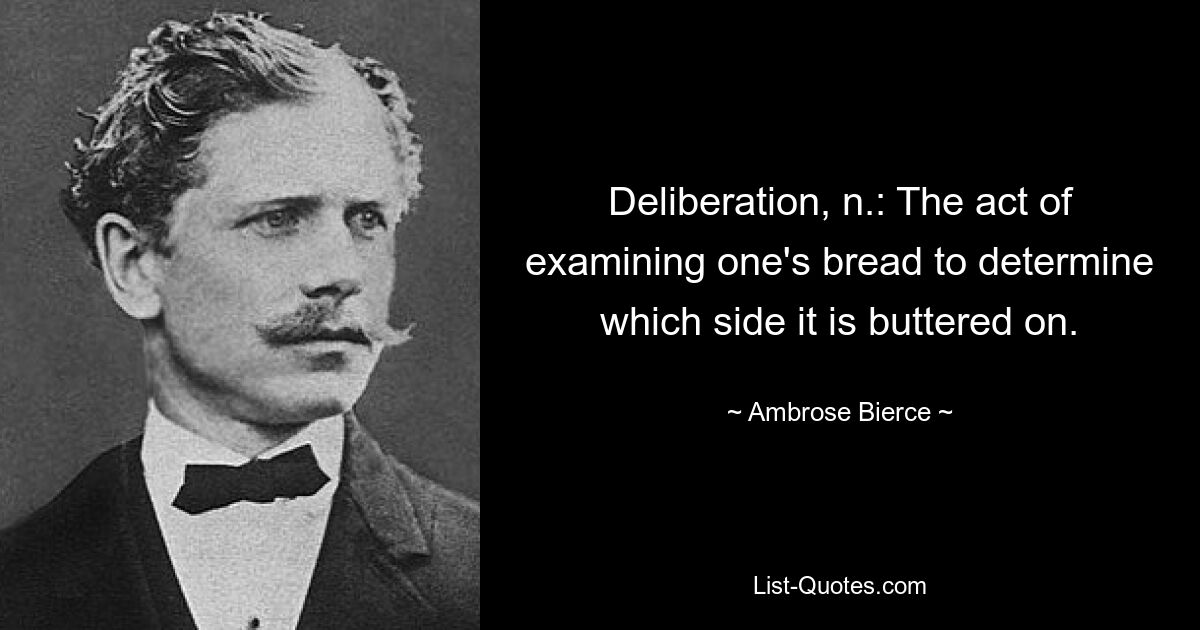 Deliberation, n.: The act of examining one's bread to determine which side it is buttered on. — © Ambrose Bierce