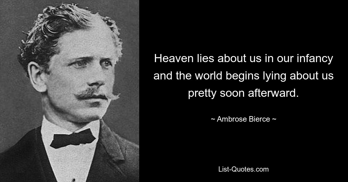 Heaven lies about us in our infancy and the world begins lying about us pretty soon afterward. — © Ambrose Bierce