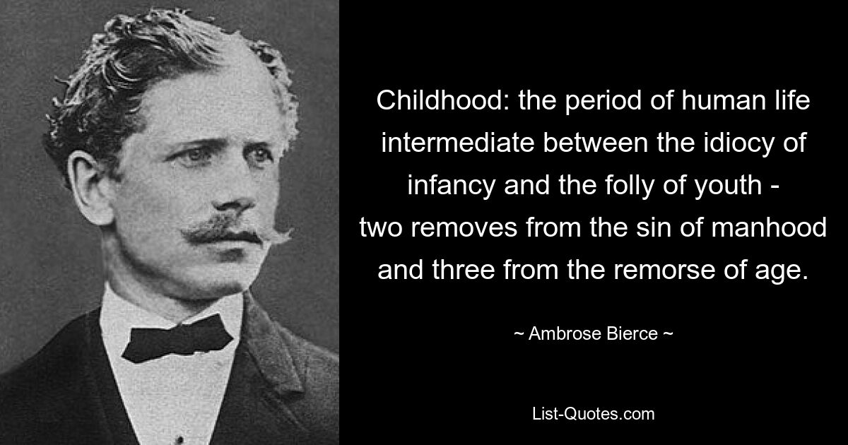 Childhood: the period of human life intermediate between the idiocy of infancy and the folly of youth - two removes from the sin of manhood and three from the remorse of age. — © Ambrose Bierce