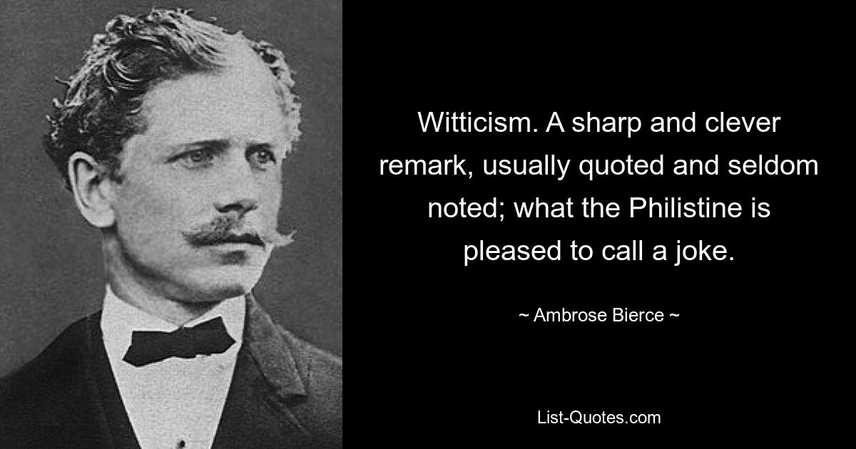 Witticism. A sharp and clever remark, usually quoted and seldom noted; what the Philistine is pleased to call a joke. — © Ambrose Bierce