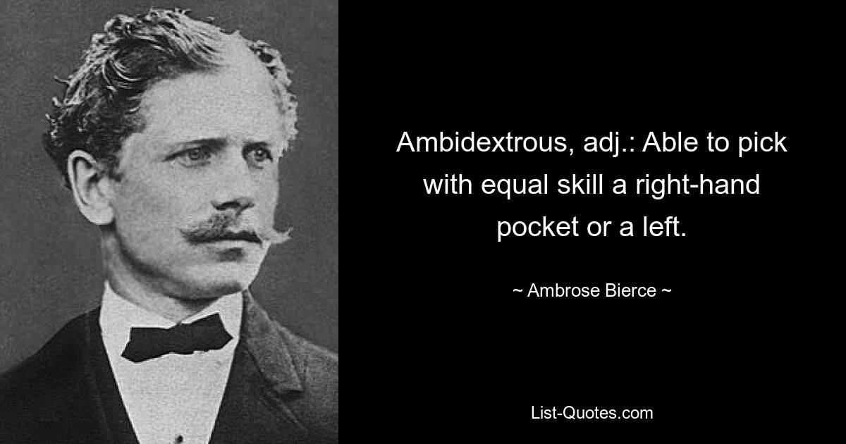 Ambidextrous, adj.: Able to pick with equal skill a right-hand pocket or a left. — © Ambrose Bierce