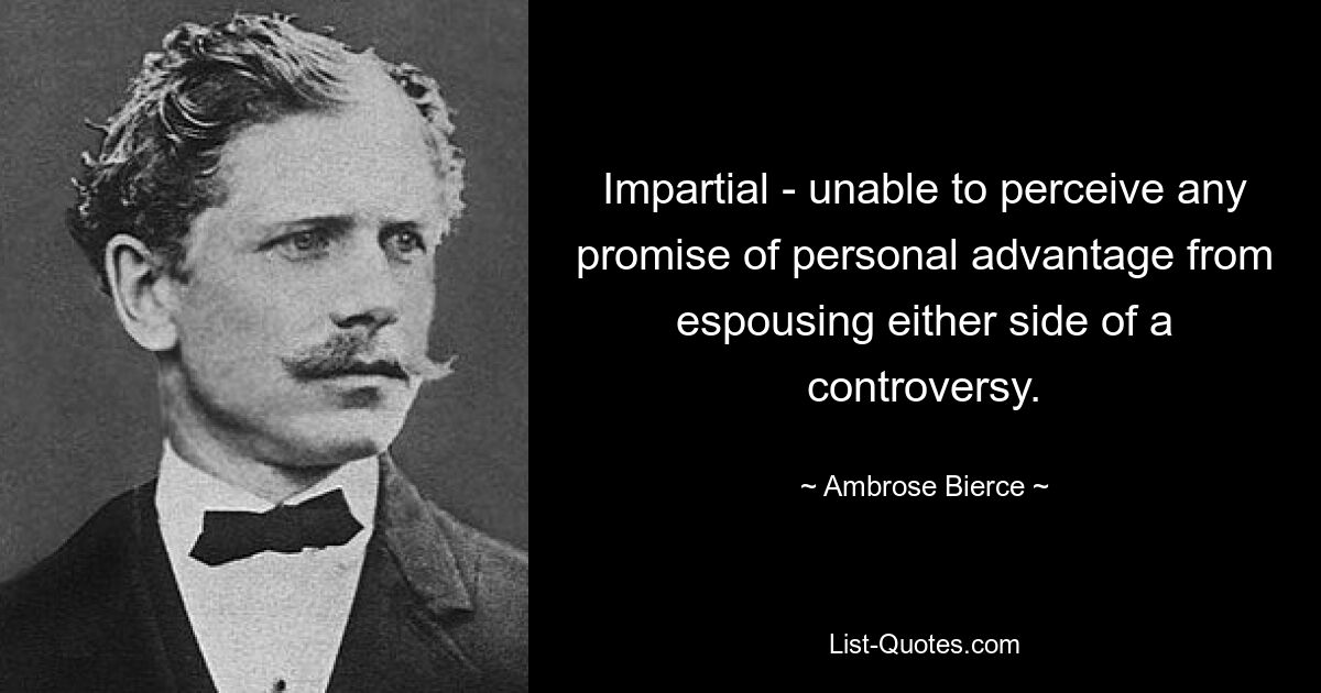 Impartial - unable to perceive any promise of personal advantage from espousing either side of a controversy. — © Ambrose Bierce