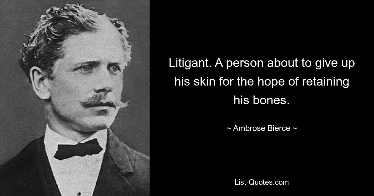 Litigant. A person about to give up his skin for the hope of retaining his bones. — © Ambrose Bierce