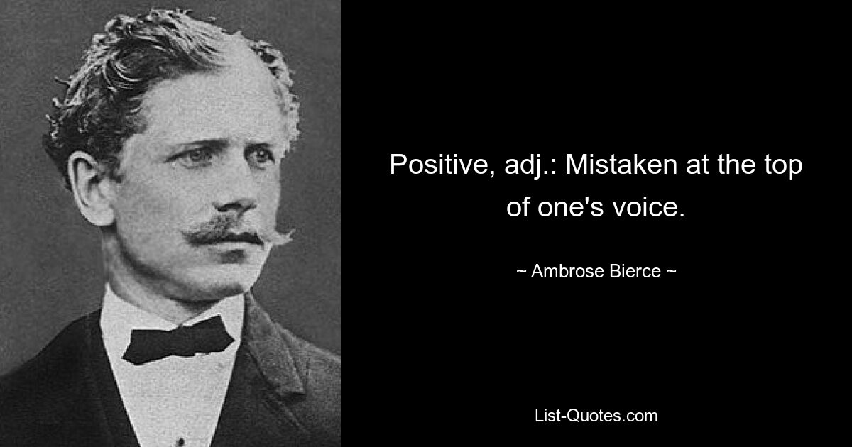 Positive, adj.: Mistaken at the top of one's voice. — © Ambrose Bierce