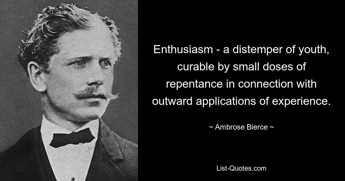 Enthusiasm - a distemper of youth, curable by small doses of repentance in connection with outward applications of experience. — © Ambrose Bierce