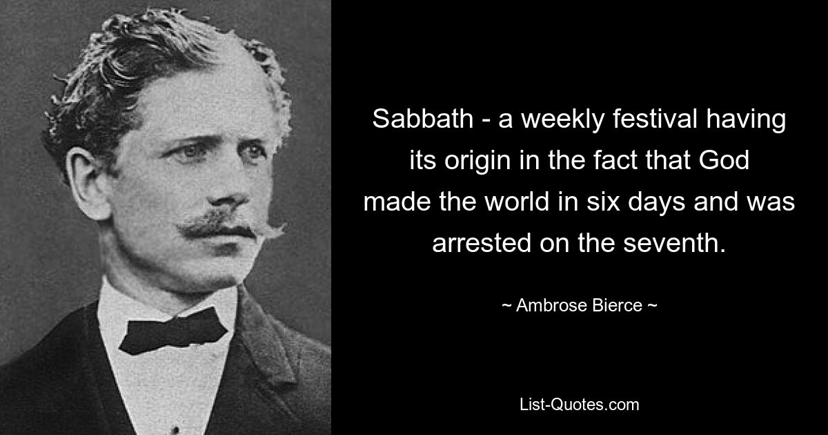 Sabbath - a weekly festival having its origin in the fact that God made the world in six days and was arrested on the seventh. — © Ambrose Bierce