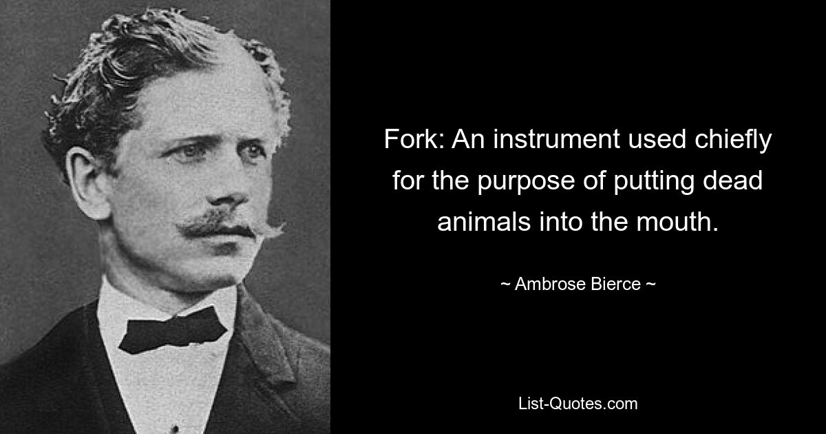 Fork: An instrument used chiefly for the purpose of putting dead animals into the mouth. — © Ambrose Bierce