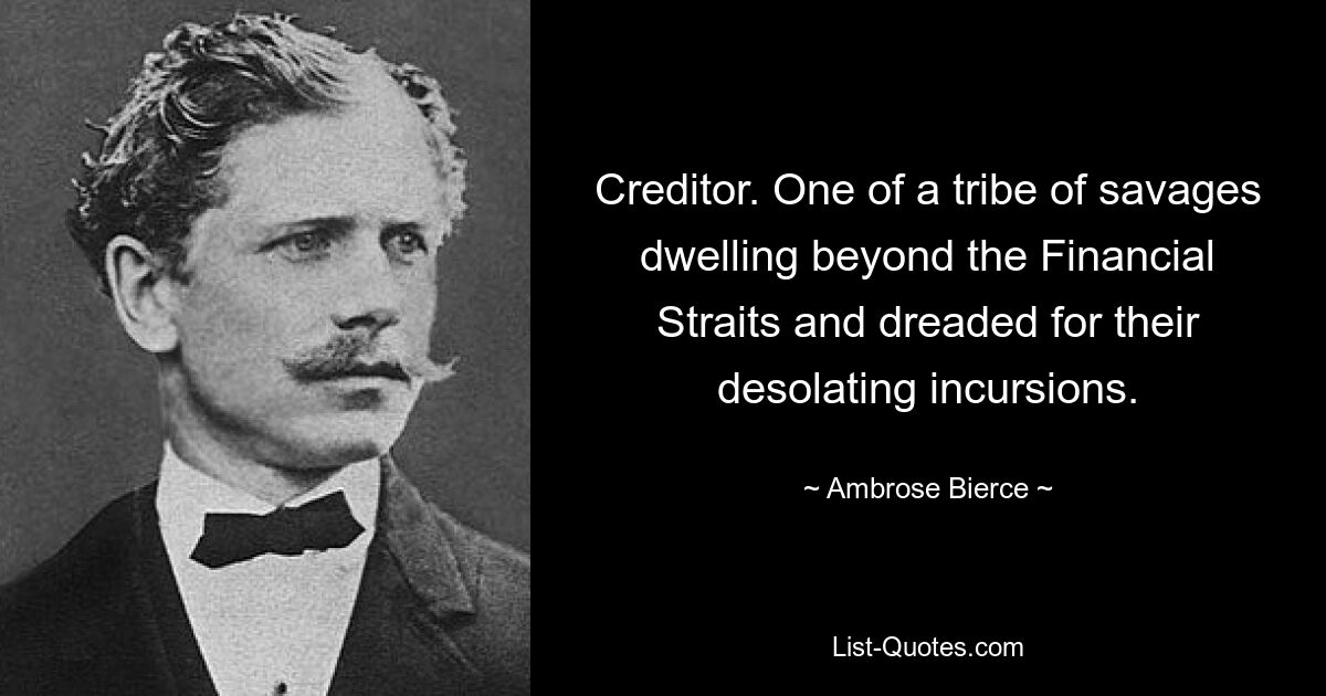 Creditor. One of a tribe of savages dwelling beyond the Financial Straits and dreaded for their desolating incursions. — © Ambrose Bierce