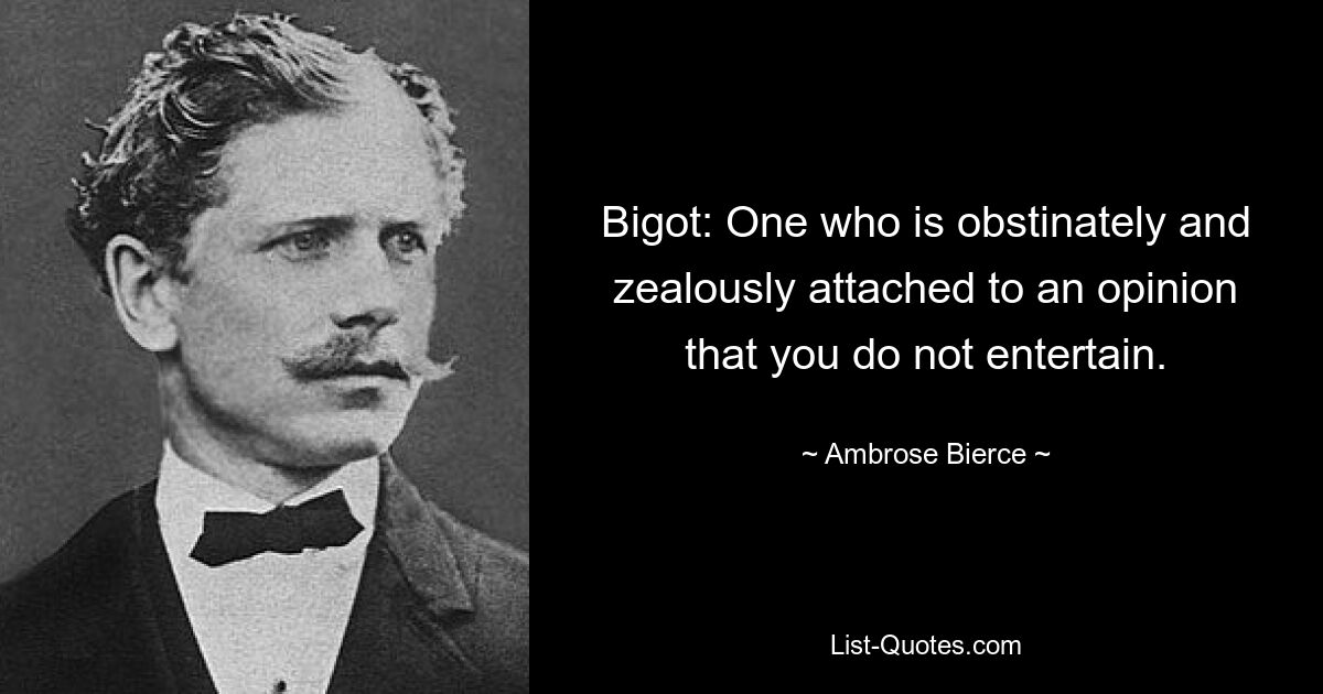 Bigot: One who is obstinately and zealously attached to an opinion that you do not entertain. — © Ambrose Bierce