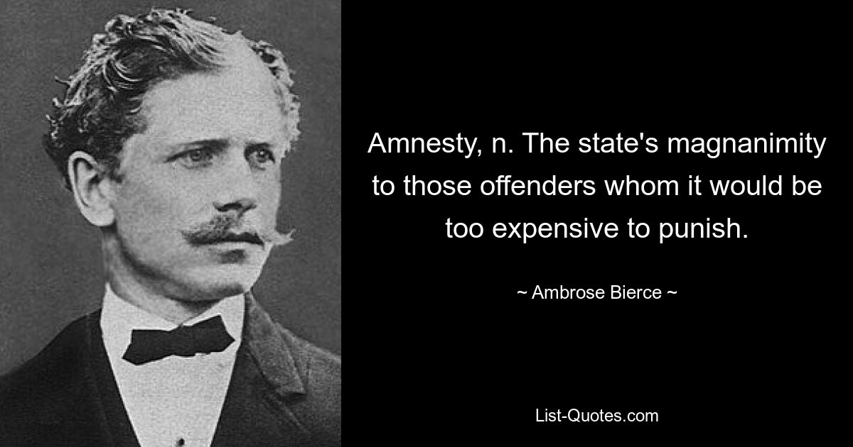 Amnesty, n. The state's magnanimity to those offenders whom it would be too expensive to punish. — © Ambrose Bierce