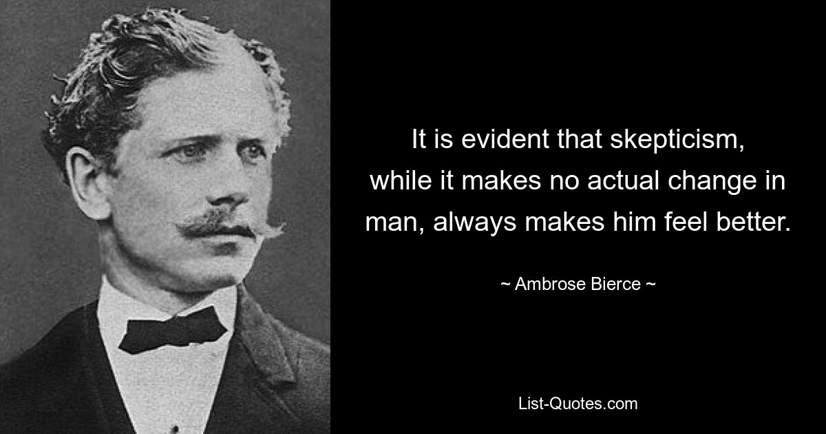 It is evident that skepticism, while it makes no actual change in man, always makes him feel better. — © Ambrose Bierce