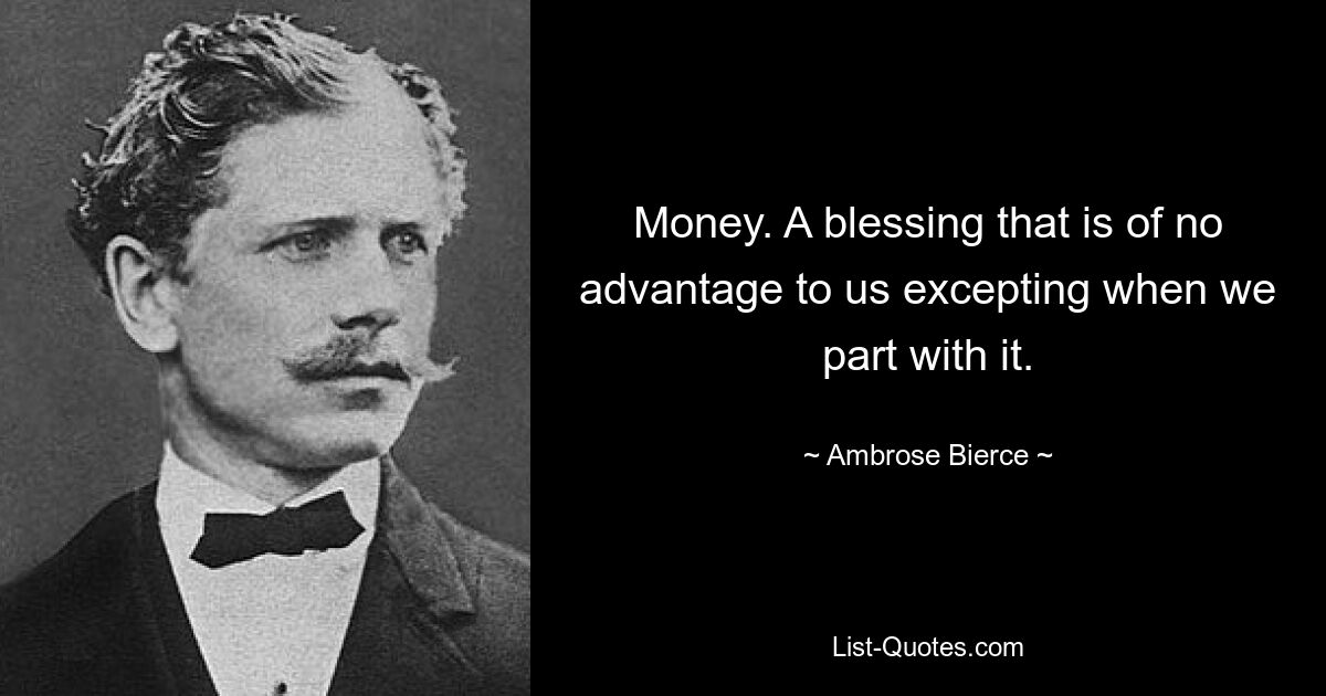 Money. A blessing that is of no advantage to us excepting when we part with it. — © Ambrose Bierce