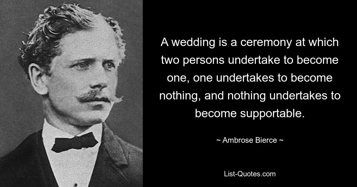 A wedding is a ceremony at which two persons undertake to become one, one undertakes to become nothing, and nothing undertakes to become supportable. — © Ambrose Bierce