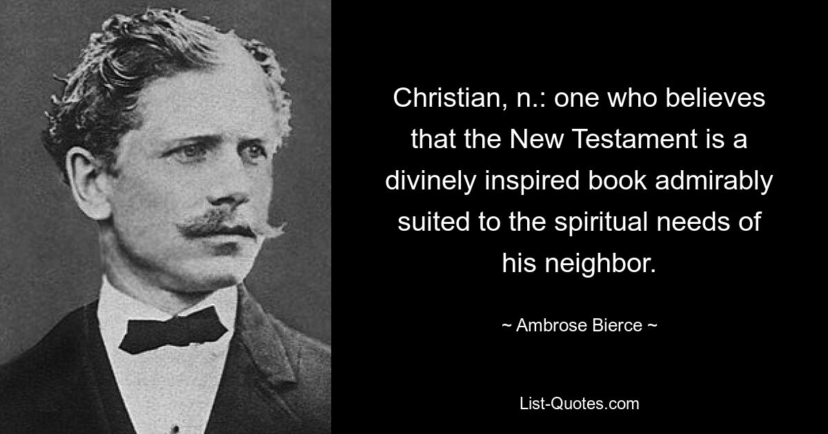 Christian, n.: one who believes that the New Testament is a divinely inspired book admirably suited to the spiritual needs of his neighbor. — © Ambrose Bierce