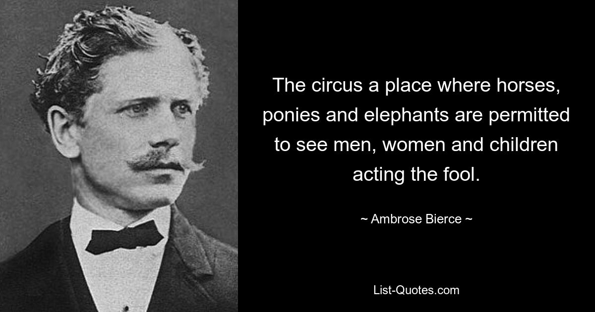 The circus a place where horses, ponies and elephants are permitted to see men, women and children acting the fool. — © Ambrose Bierce