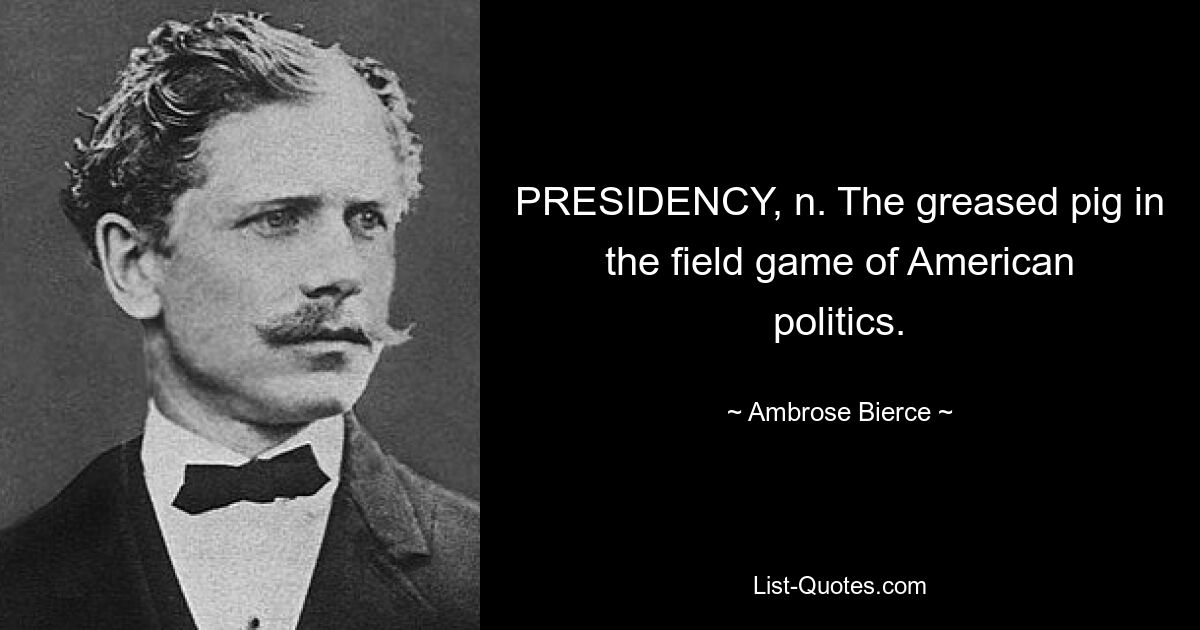 PRESIDENCY, n. The greased pig in the field game of American politics. — © Ambrose Bierce