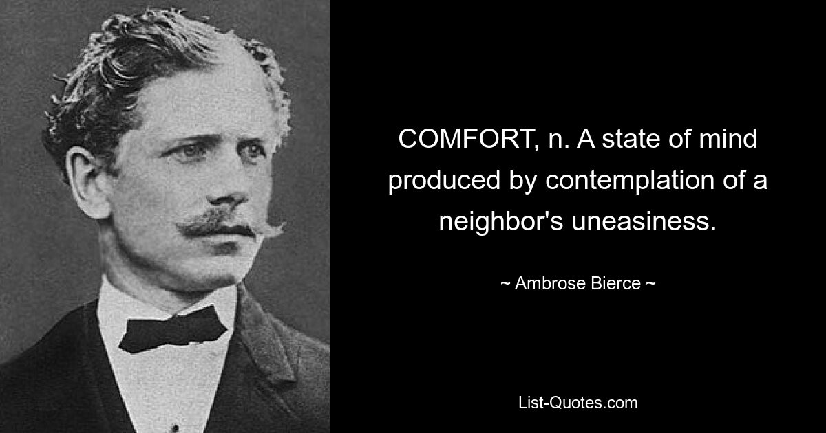 COMFORT, n. A state of mind produced by contemplation of a neighbor's uneasiness. — © Ambrose Bierce