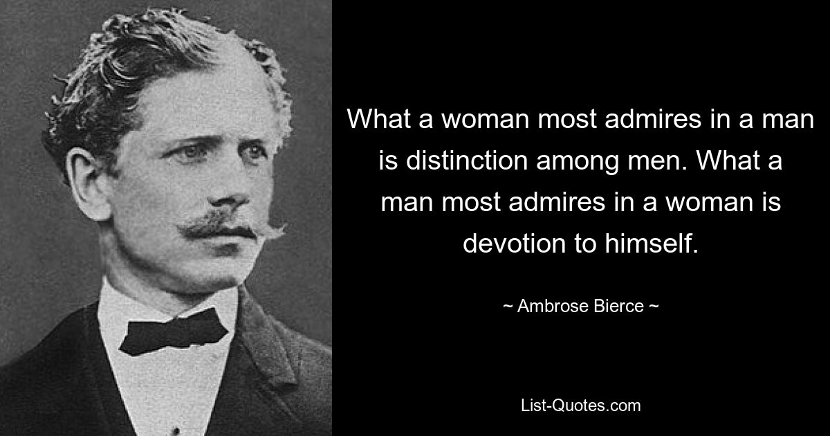 What a woman most admires in a man is distinction among men. What a man most admires in a woman is devotion to himself. — © Ambrose Bierce