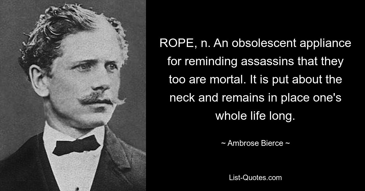 ROPE, n. An obsolescent appliance for reminding assassins that they too are mortal. It is put about the neck and remains in place one's whole life long. — © Ambrose Bierce