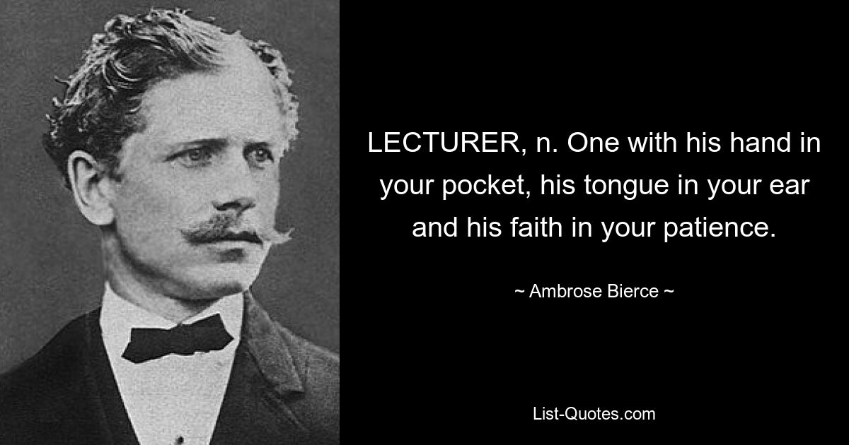 LECTURER, n. One with his hand in your pocket, his tongue in your ear and his faith in your patience. — © Ambrose Bierce