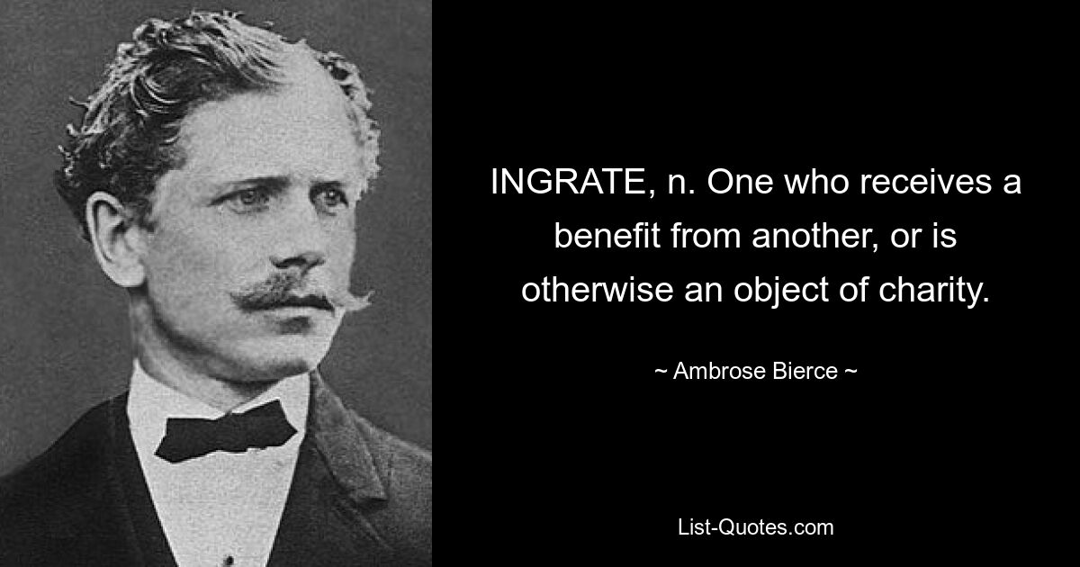 INGRATE, n. One who receives a benefit from another, or is otherwise an object of charity. — © Ambrose Bierce