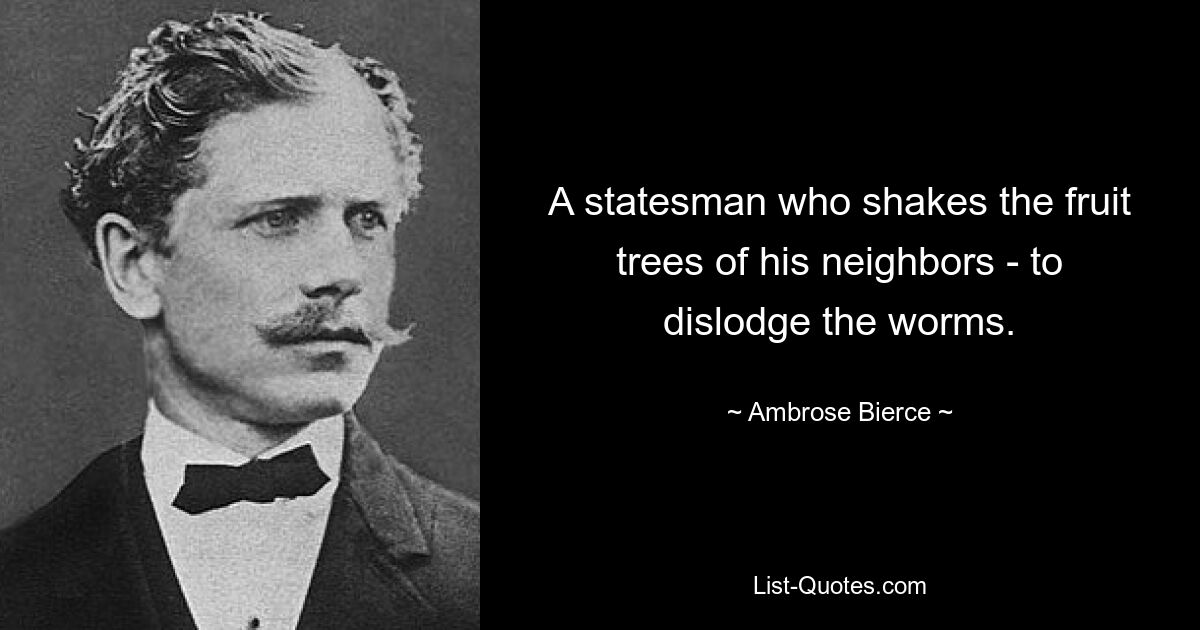 A statesman who shakes the fruit trees of his neighbors - to dislodge the worms. — © Ambrose Bierce