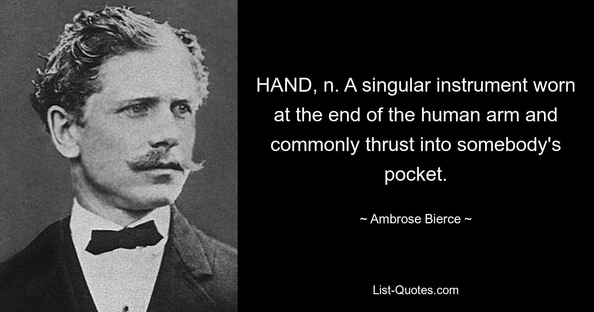 HAND, n. A singular instrument worn at the end of the human arm and commonly thrust into somebody's pocket. — © Ambrose Bierce