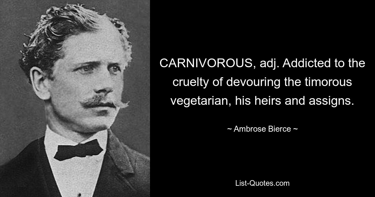 CARNIVOROUS, adj. Addicted to the cruelty of devouring the timorous vegetarian, his heirs and assigns. — © Ambrose Bierce