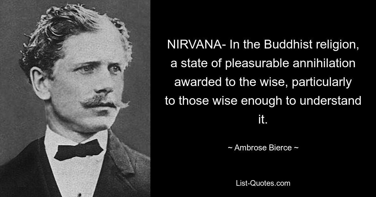 NIRVANA- In the Buddhist religion, a state of pleasurable annihilation awarded to the wise, particularly to those wise enough to understand it. — © Ambrose Bierce