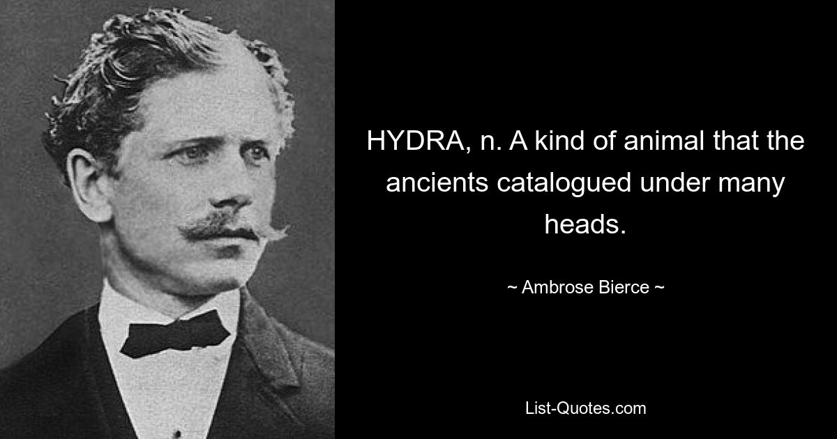 HYDRA, n. A kind of animal that the ancients catalogued under many heads. — © Ambrose Bierce