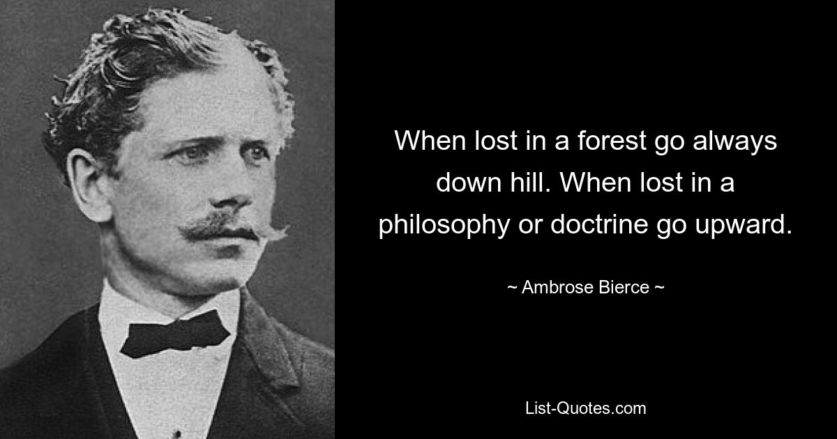 When lost in a forest go always down hill. When lost in a philosophy or doctrine go upward. — © Ambrose Bierce