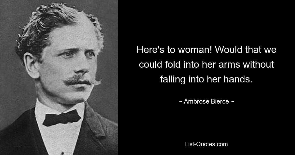 Here's to woman! Would that we could fold into her arms without falling into her hands. — © Ambrose Bierce