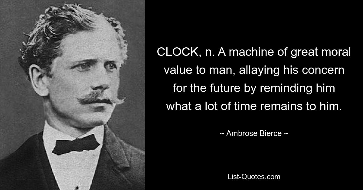 CLOCK, n. A machine of great moral value to man, allaying his concern for the future by reminding him what a lot of time remains to him. — © Ambrose Bierce