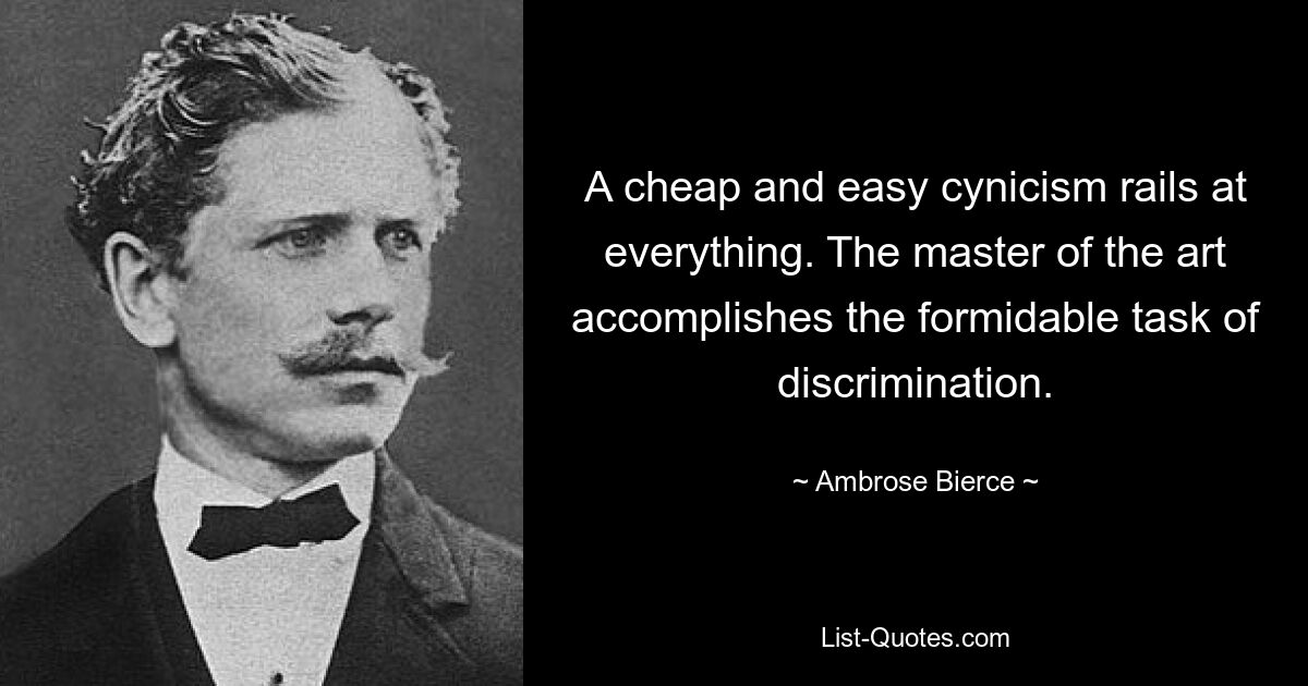 A cheap and easy cynicism rails at everything. The master of the art accomplishes the formidable task of discrimination. — © Ambrose Bierce