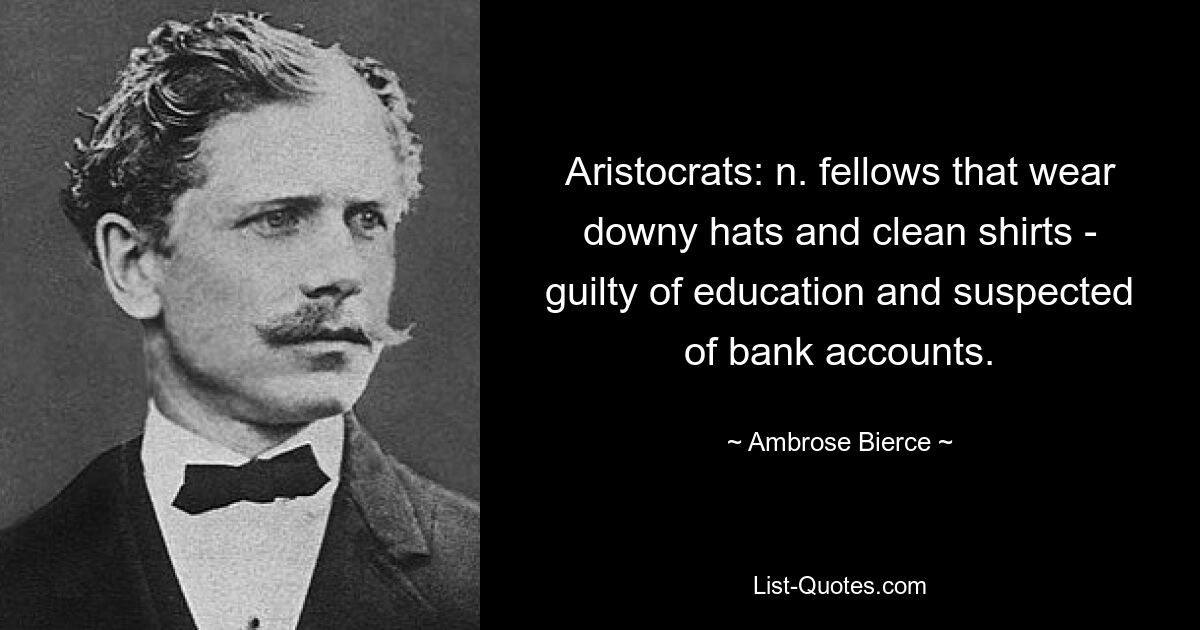 Aristocrats: n. fellows that wear downy hats and clean shirts - guilty of education and suspected of bank accounts. — © Ambrose Bierce