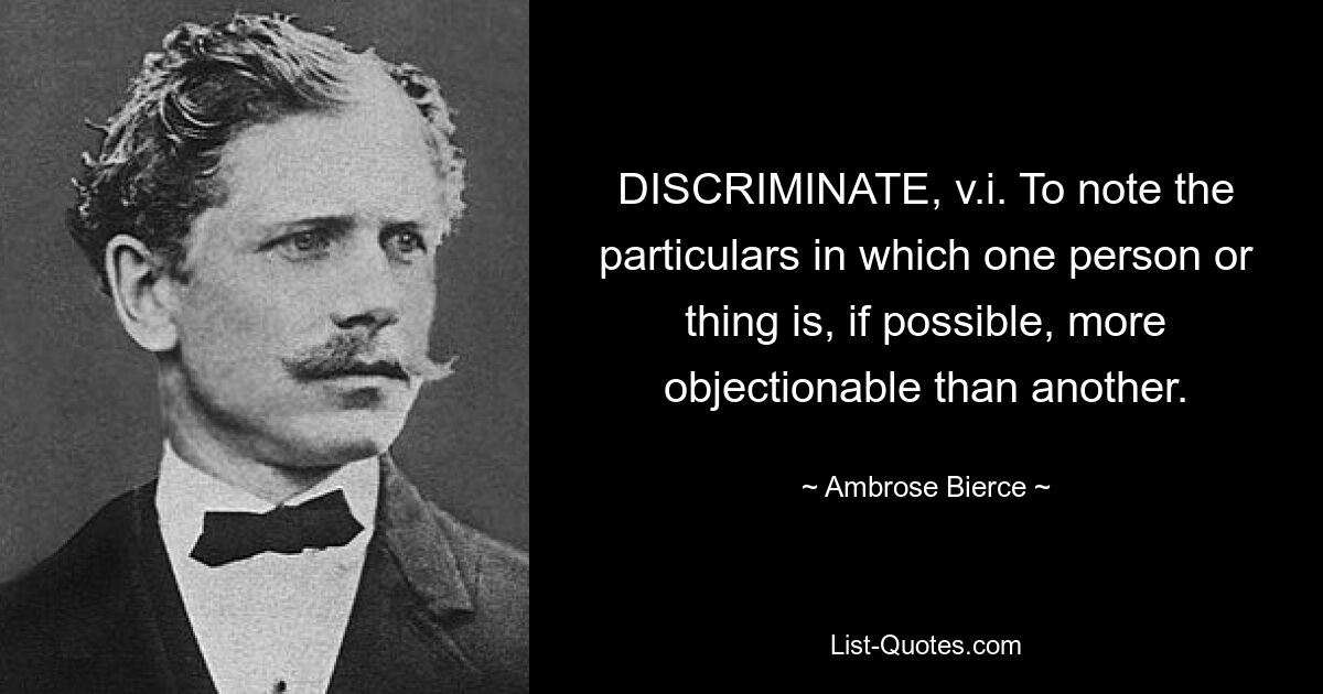 DISCRIMINATE, v.i. To note the particulars in which one person or thing is, if possible, more objectionable than another. — © Ambrose Bierce