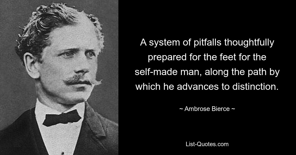 A system of pitfalls thoughtfully prepared for the feet for the self-made man, along the path by which he advances to distinction. — © Ambrose Bierce