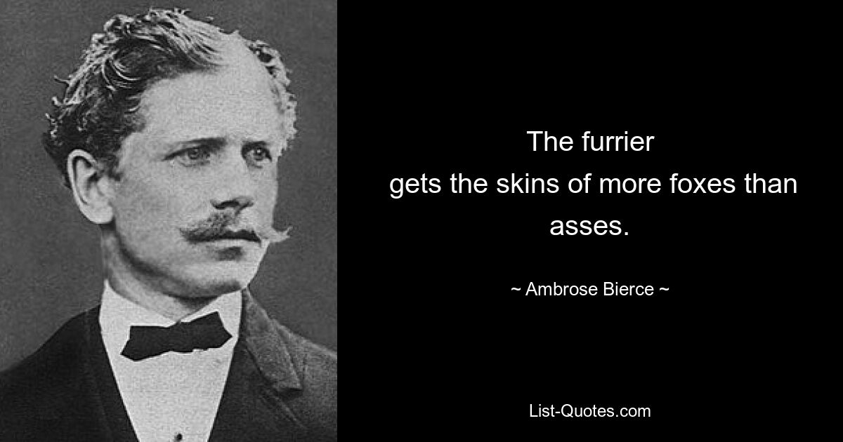 The furrier
 gets the skins of more foxes than asses. — © Ambrose Bierce