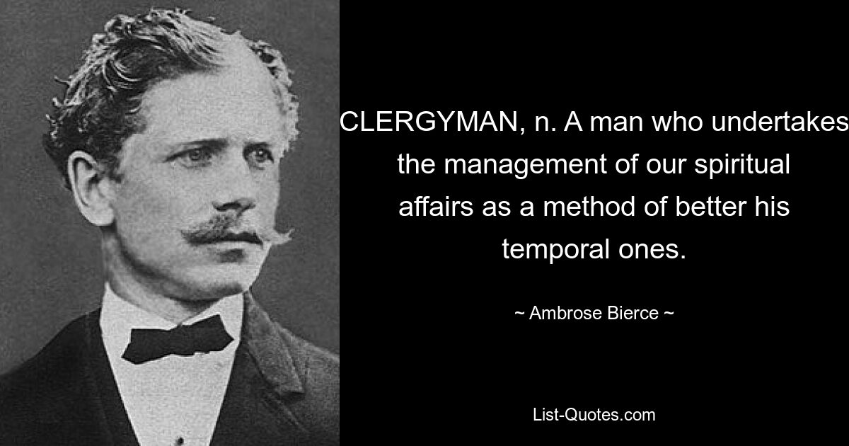 CLERGYMAN, n. A man who undertakes the management of our spiritual affairs as a method of better his temporal ones. — © Ambrose Bierce