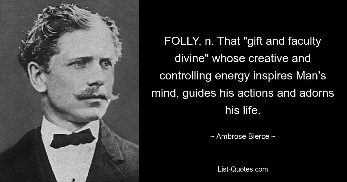 FOLLY, n. That "gift and faculty divine" whose creative and controlling energy inspires Man's mind, guides his actions and adorns his life. — © Ambrose Bierce